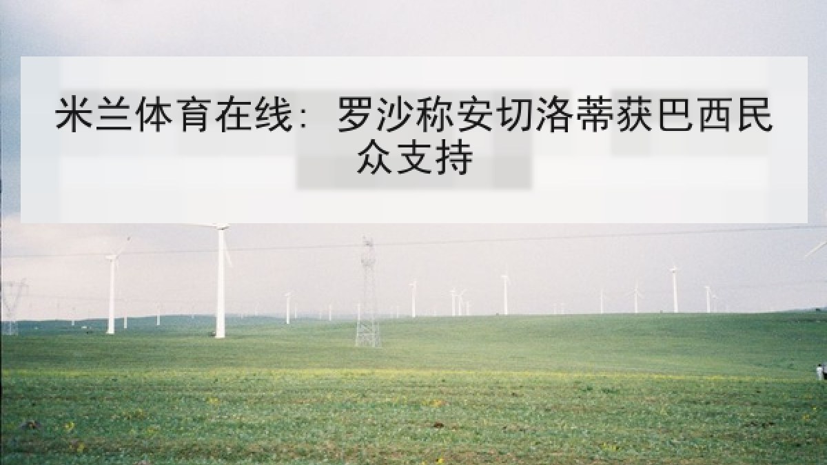 米兰体育在线: 罗沙称安切洛蒂获巴西民众支持 米兰体育在线: 罗沙称安切洛蒂获巴西民众支持