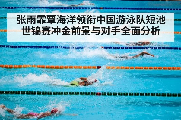 张雨霏覃海洋领衔中国游泳队短池世锦赛冲金前景与对手全面分析