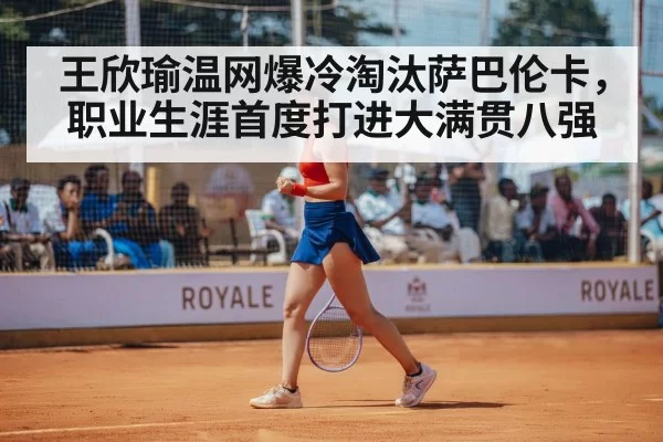 王欣瑜温网爆冷淘汰萨巴伦卡，职业生涯首度打进大满贯八强