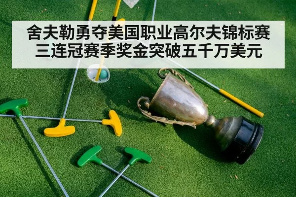 舍夫勒勇夺美国职业高尔夫锦标赛三连冠赛季奖金突破五千万美元