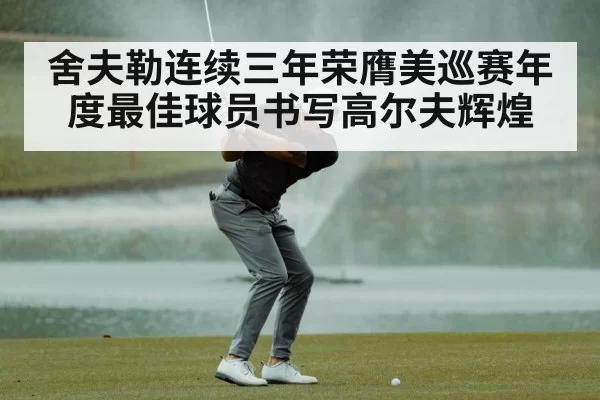 舍夫勒连续三年荣膺美巡赛年度最佳球员书写高尔夫辉煌