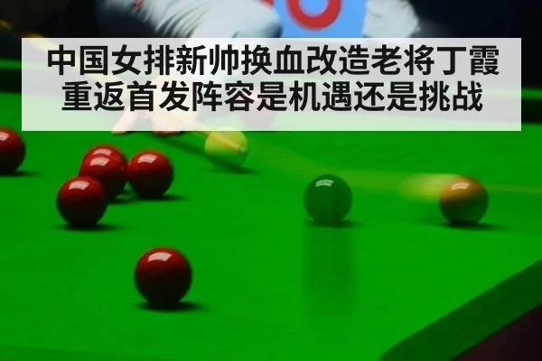 中国女排新帅换血改造老将丁霞重返首发阵容是机遇还是挑战