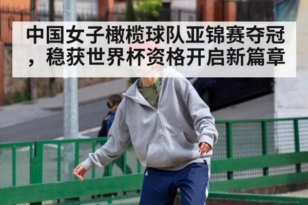 中国女子橄榄球队亚锦赛夺冠,稳获世界杯资格开启新篇章