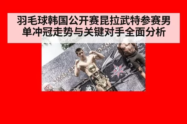 羽毛球韩国公开赛昆拉武特参赛男单冲冠走势与关键对手全面分析